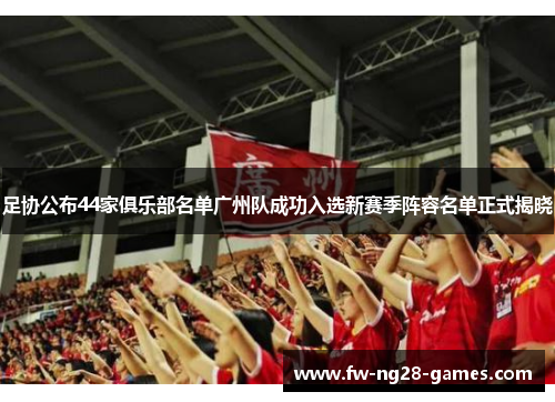 足协公布44家俱乐部名单广州队成功入选新赛季阵容名单正式揭晓 足协公布44家俱乐部名单广州队成功入选新赛季阵容名单正式揭晓
