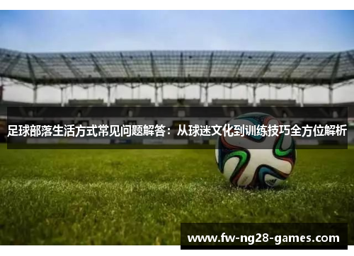 足球部落生活方式常见问题解答：从球迷文化到训练技巧全方位解析