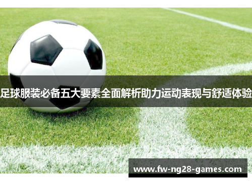 足球服装必备五大要素全面解析助力运动表现与舒适体验