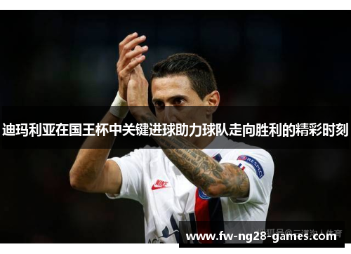 迪玛利亚在国王杯中关键进球助力球队走向胜利的精彩时刻