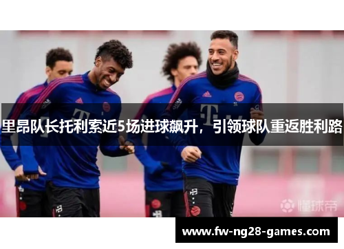 里昂队长托利索近5场进球飙升,引领球队重返胜利路