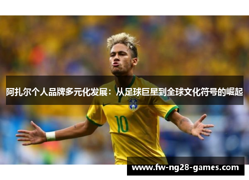 阿扎尔个人品牌多元化发展:从足球巨星到全球文化符号的崛起
