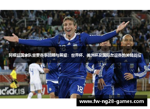 阿根廷国家队重要赛事回顾与展望:世界杯、美洲杯及国际友谊赛的关键战役