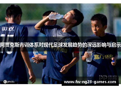 阿贾克斯青训体系对现代足球发展趋势的深远影响与启示