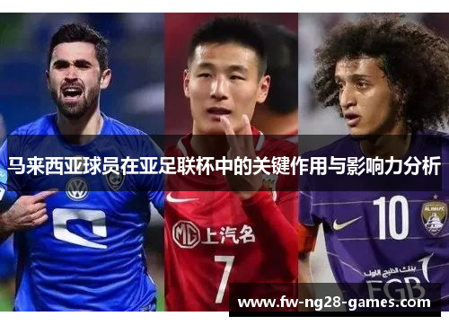 马来西亚球员在亚足联杯中的关键作用与影响力分析