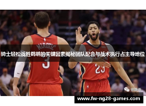 骑士轻松战胜鹈鹕的关键因素揭秘团队配合与战术执行占主导地位