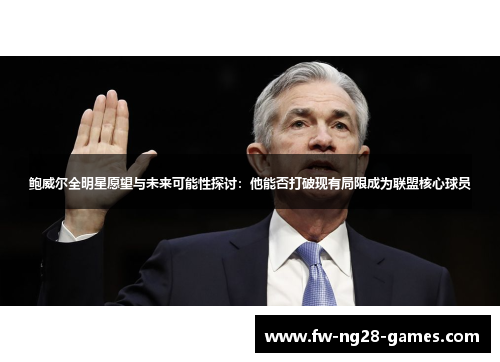 鲍威尔全明星愿望与未来可能性探讨：他能否打破现有局限成为联盟核心球员