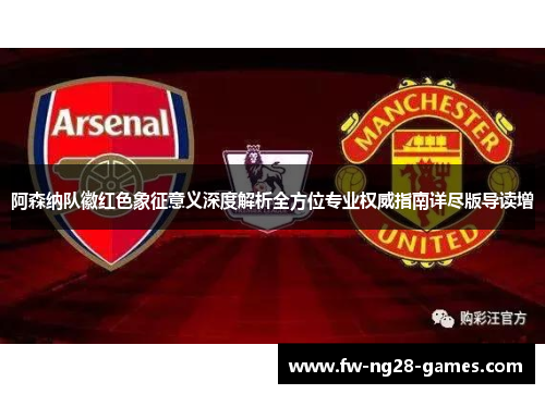 阿森纳队徽红色象征意义深度解析全方位专业权威指南详尽版导读增