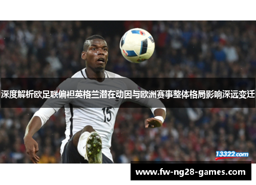 深度解析欧足联偏袒英格兰潜在动因与欧洲赛事整体格局影响深远变迁