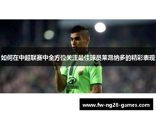 如何在中超联赛中全方位关注最佳球员莱昂纳多的精彩表现 如何在中超联赛中全方位关注最佳球员莱昂纳多的精彩表现