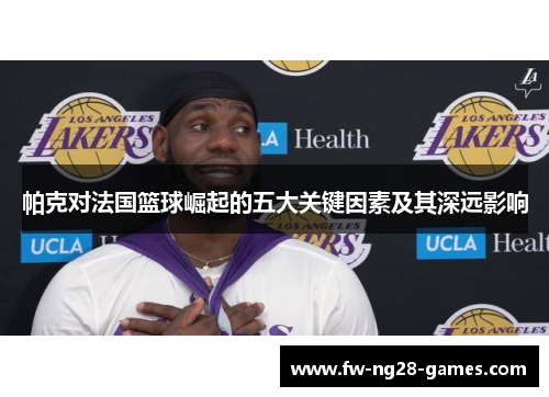 帕克对法国篮球崛起的五大关键因素及其深远影响