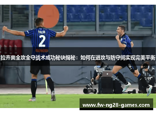 拉齐奥全攻全守战术成功秘诀揭秘：如何在进攻与防守间实现完美平衡