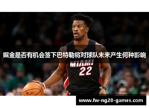 掘金是否有机会签下巴特勒将对球队未来产生何种影响 掘金是否有机会签下巴特勒将对球队未来产生何种影响