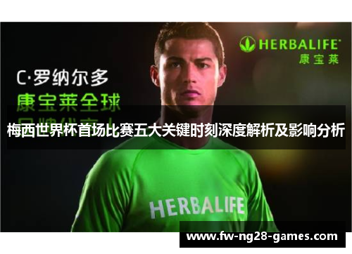 梅西世界杯首场比赛五大关键时刻深度解析及影响分析