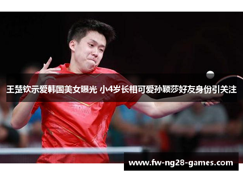 王楚钦示爱韩国美女曝光 小4岁长相可爱孙颖莎好友身份引关注