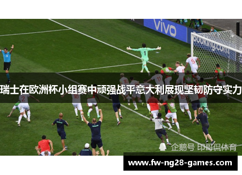 瑞士在欧洲杯小组赛中顽强战平意大利展现坚韧防守实力