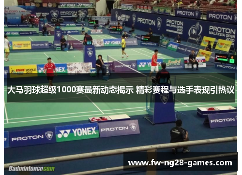 大马羽球超级1000赛最新动态揭示 精彩赛程与选手表现引热议 大马羽球超级1000赛最新动态揭示 精彩赛程与选手表现引热议