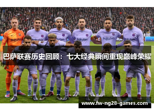 巴萨联赛历史回顾：七大经典瞬间重现巅峰荣耀