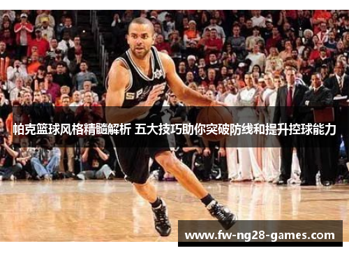 帕克篮球风格精髓解析 五大技巧助你突破防线和提升控球能力