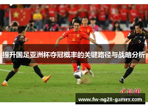 提升国足亚洲杯夺冠概率的关键路径与战略分析