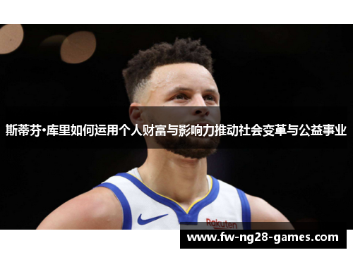 斯蒂芬·库里如何运用个人财富与影响力推动社会变革与公益事业