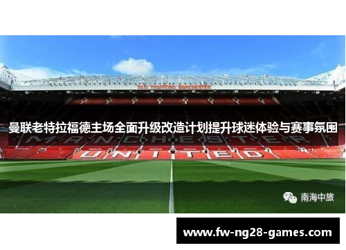曼联老特拉福德主场全面升级改造计划提升球迷体验与赛事氛围