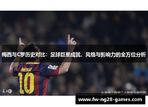 梅西与C罗历史对比:足球巨星成就、风格与影响力的全方位分析 梅西与C罗历史对比:足球巨星成就、风格与影响力的全方位分析