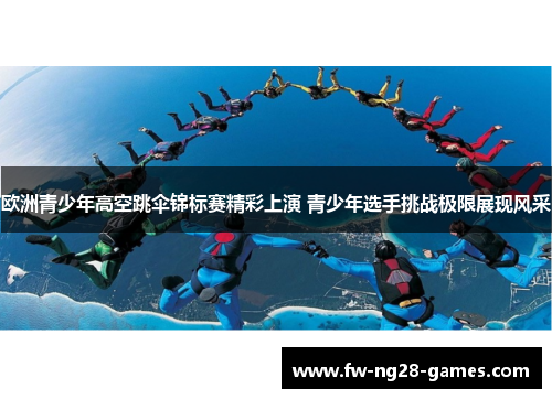 欧洲青少年高空跳伞锦标赛精彩上演 青少年选手挑战极限展现风采