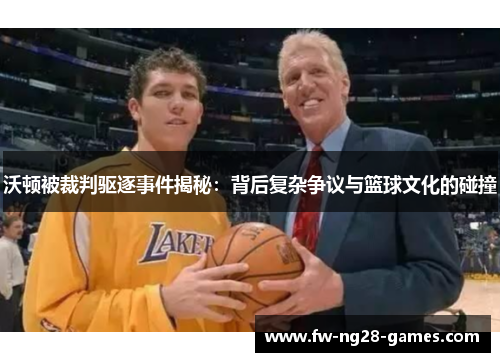 沃顿被裁判驱逐事件揭秘：背后复杂争议与篮球文化的碰撞
