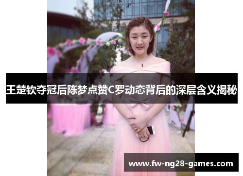 王楚钦夺冠后陈梦点赞C罗动态背后的深层含义揭秘