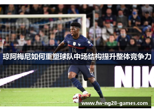 琼阿梅尼如何重塑球队中场结构提升整体竞争力