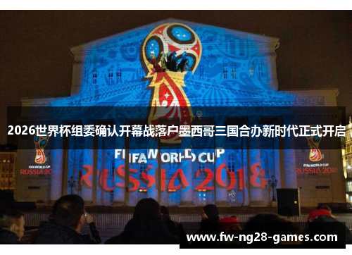 2026世界杯组委确认开幕战落户墨西哥三国合办新时代正式开启