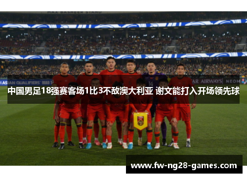 中国男足18强赛客场1比3不敌澳大利亚 谢文能打入开场领先球