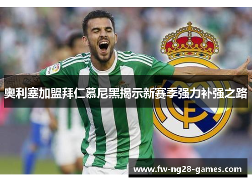 奥利塞加盟拜仁慕尼黑揭示新赛季强力补强之路