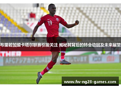 布里若加盟卡塔尔联赛引发关注 揭秘其背后的转会动因及未来展望