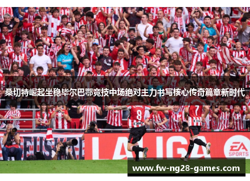 桑切特崛起坐稳毕尔巴鄂竞技中场绝对主力书写核心传奇篇章新时代