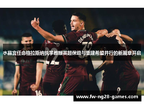 水晶宫任命格拉斯纳执掌教鞭英超保级与重建希望并行的新篇章开启