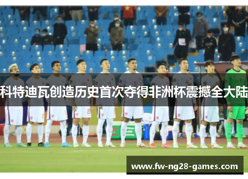 科特迪瓦创造历史首次夺得非洲杯震撼全大陆