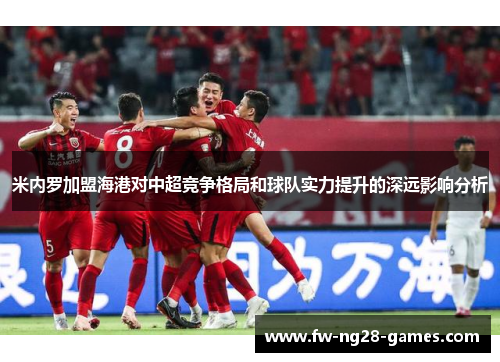 米内罗加盟海港对中超竞争格局和球队实力提升的深远影响分析