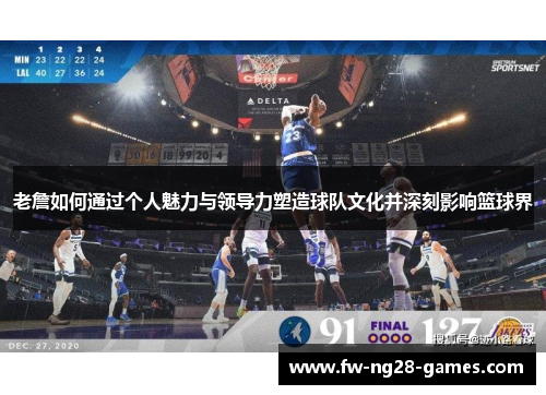 老詹如何通过个人魅力与领导力塑造球队文化并深刻影响篮球界 老詹如何通过个人魅力与领导力塑造球队文化并深刻影响篮球界