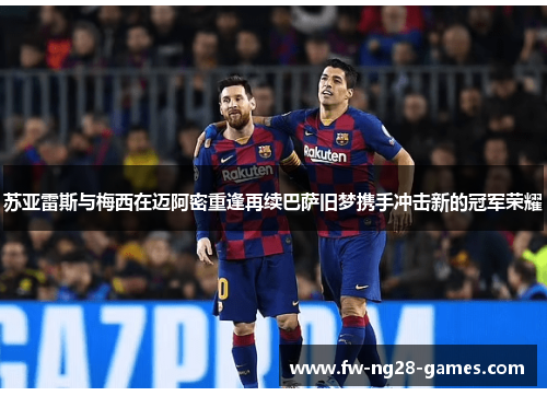 苏亚雷斯与梅西在迈阿密重逢再续巴萨旧梦携手冲击新的冠军荣耀
