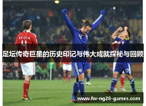 足坛传奇巨星的历史印记与伟大成就探秘与回顾