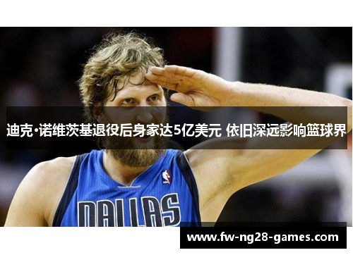 迪克·诺维茨基退役后身家达5亿美元 依旧深远影响篮球界