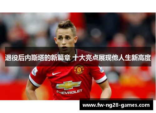 退役后内斯塔的新篇章 十大亮点展现他人生新高度