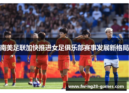 南美足联加快推进女足俱乐部赛事发展新格局