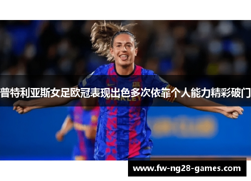 普特利亚斯女足欧冠表现出色多次依靠个人能力精彩破门