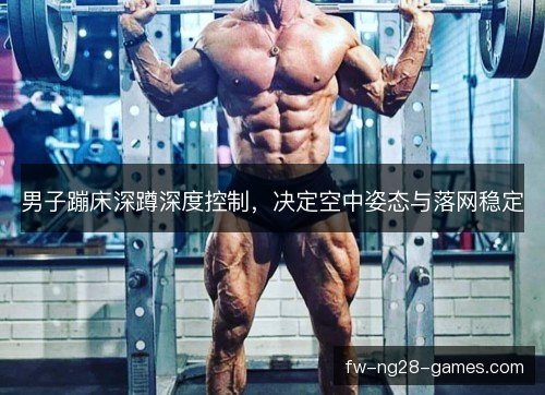 男子蹦床深蹲深度控制，决定空中姿态与落网稳定