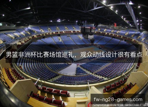 男篮非洲杯比赛场馆巡礼,观众动线设计很有看点 男篮非洲杯比赛场馆巡礼,观众动线设计很有看点