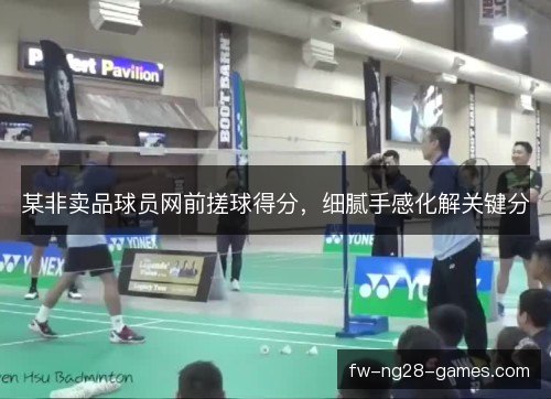 某非卖品球员网前搓球得分,细腻手感化解关键分 某非卖品球员网前搓球得分,细腻手感化解关键分