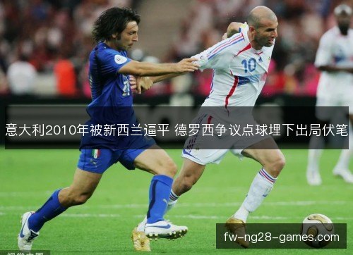 意大利2010年被新西兰逼平 德罗西争议点球埋下出局伏笔